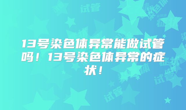 13号染色体异常能做试管吗！13号染色体异常的症状！