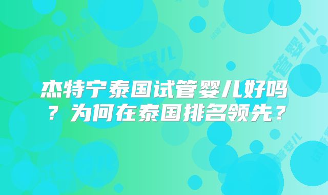 杰特宁泰国试管婴儿好吗？为何在泰国排名领先？