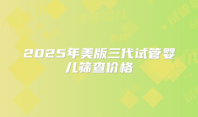 2025年美版三代试管婴儿筛查价格