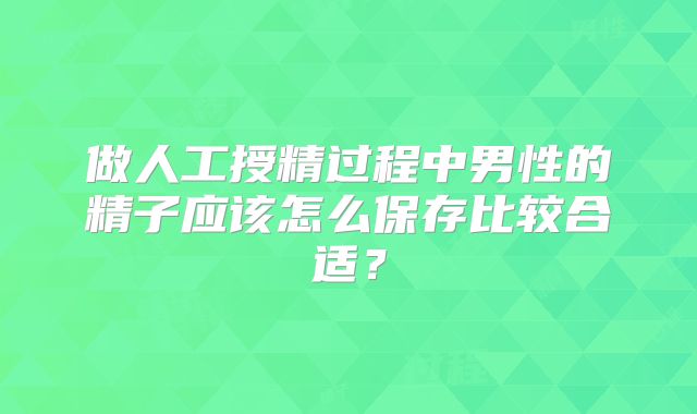 做人工授精过程中男性的精子应该怎么保存比较合适?