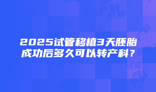 2025试管移植3天胚胎成功后多久可以转产科?