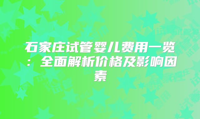 石家庄试管婴儿费用一览：全面解析价格及影响因素