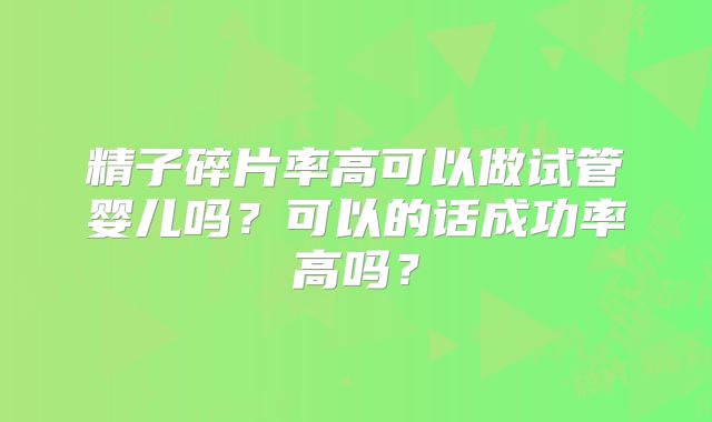 精子碎片率高可以做试管婴儿吗？可以的话成功率高吗？