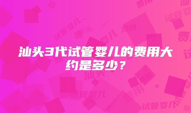 汕头3代试管婴儿的费用大约是多少？