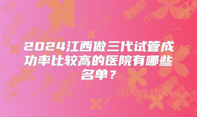 2024江西做三代试管成功率比较高的医院有哪些名单?
