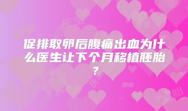 促排取卵后腹痛出血为什么医生让下个月移植胚胎？