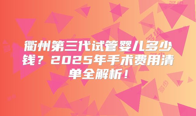 衢州第三代试管婴儿多少钱？2025年手术费用清单全解析！
