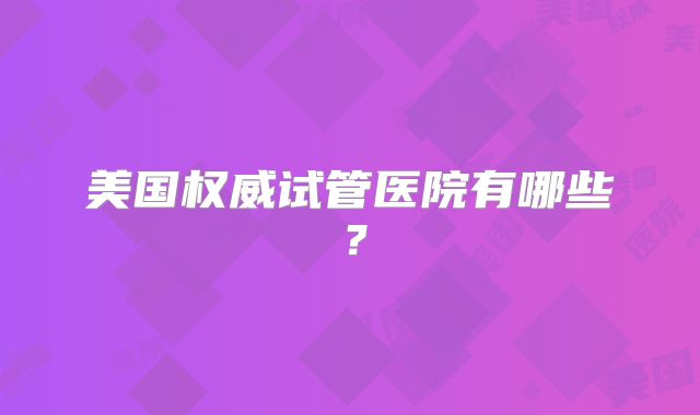 美国权威试管医院有哪些?
