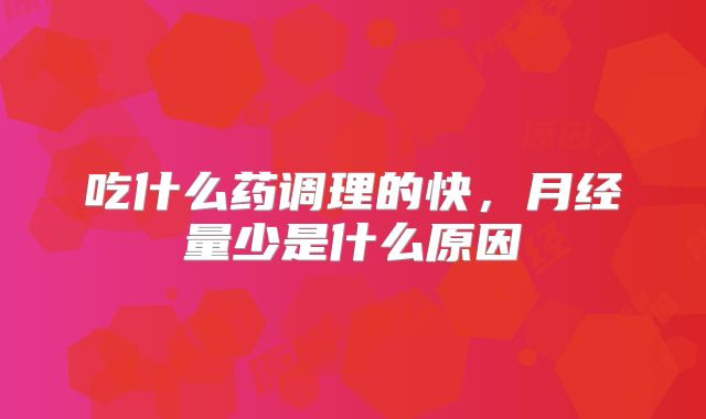 吃什么药调理的快，月经量少是什么原因