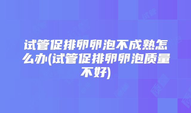 试管促排卵卵泡不成熟怎么办(试管促排卵卵泡质量不好)