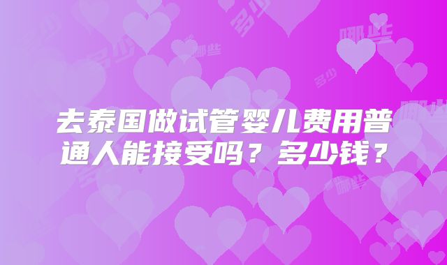 去泰国做试管婴儿费用普通人能接受吗？多少钱？