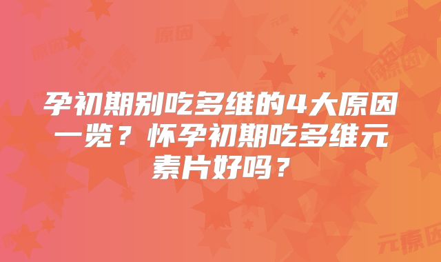 孕初期别吃多维的4大原因一览？怀孕初期吃多维元素片好吗？