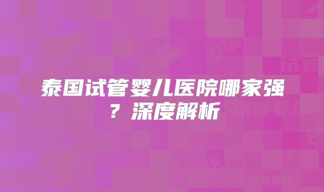 泰国试管婴儿医院哪家强？深度解析