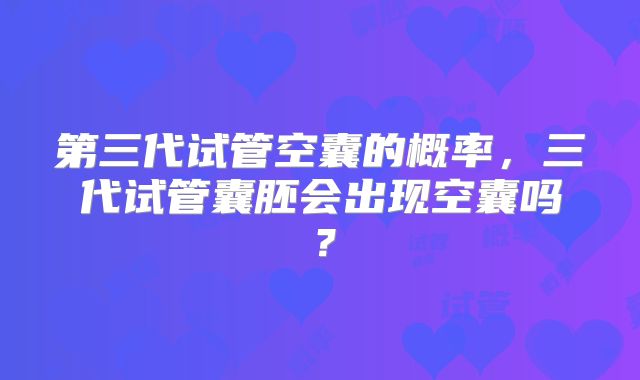 第三代试管空囊的概率,三代试管囊胚会出现空囊吗?