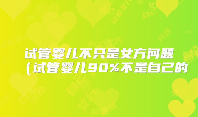 试管婴儿不只是女方问题（试管婴儿90%不是自己的