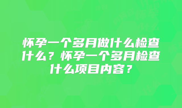 怀孕一个多月做什么检查什么？怀孕一个多月检查什么项目内容？