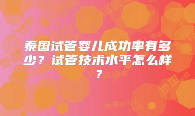 泰国试管婴儿成功率有多少？试管技术水平怎么样？