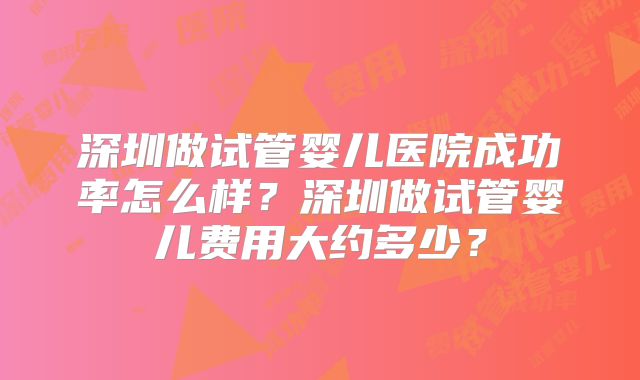 深圳做试管婴儿医院成功率怎么样？深圳做试管婴儿费用大约多少？