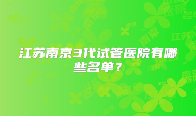 江苏南京3代试管医院有哪些名单?