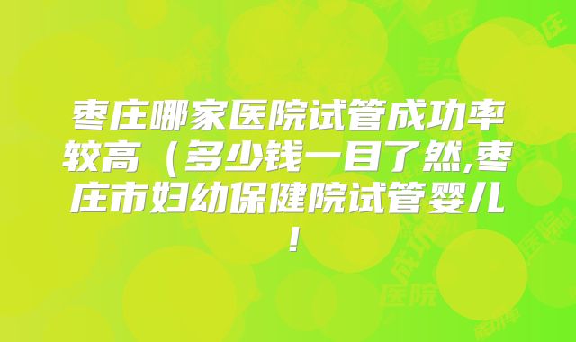 枣庄哪家医院试管成功率较高(多少钱一目了然,枣庄市妇幼保健院试管婴儿!
