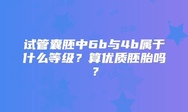 试管囊胚中6b与4b属于什么等级?算优质胚胎吗?