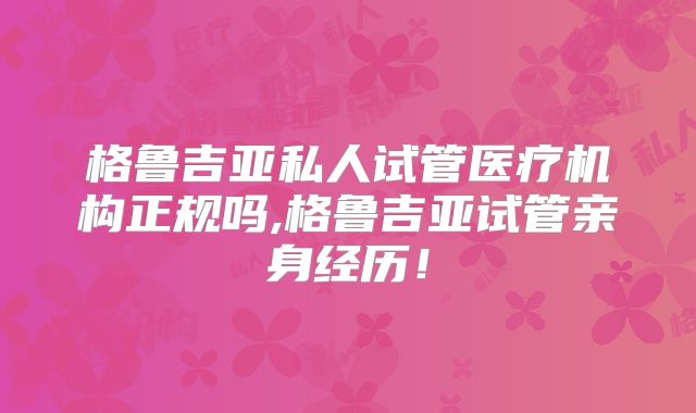 格鲁吉亚私人试管医疗机构正规吗,格鲁吉亚试管亲身经历！