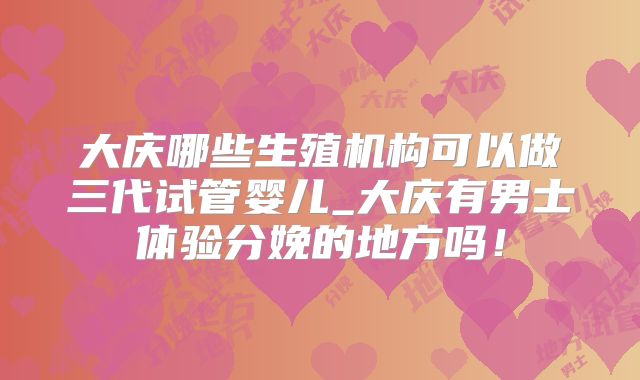 大庆哪些生殖机构可以做三代试管婴儿_大庆有男士体验分娩的地方吗！