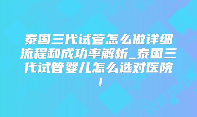 泰国三代试管怎么做详细流程和成功率解析_泰国三代试管婴儿怎么选对医院！