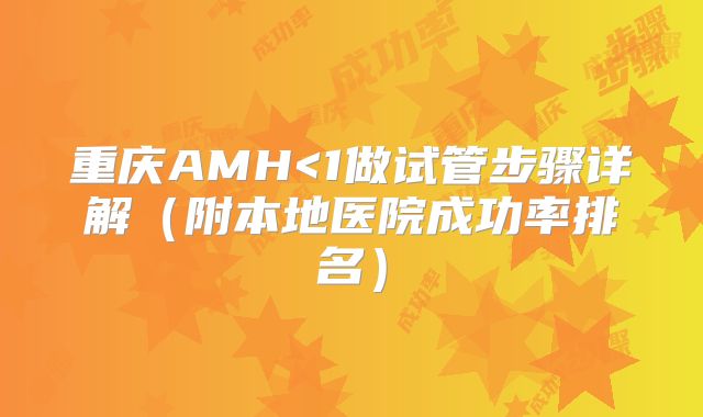重庆AMH<1做试管步骤详解（附本地医院成功率排名）