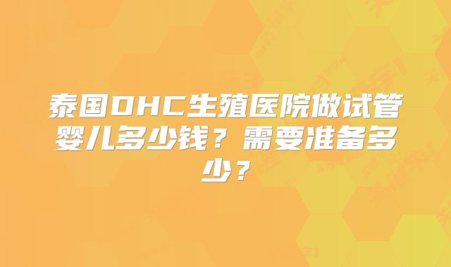 泰国DHC生殖医院做试管婴儿多少钱?需要准备多少?