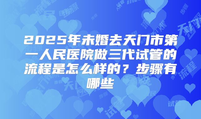 2025年未婚去天门市第一人民医院做三代试管的流程是怎么样的？步骤有哪些