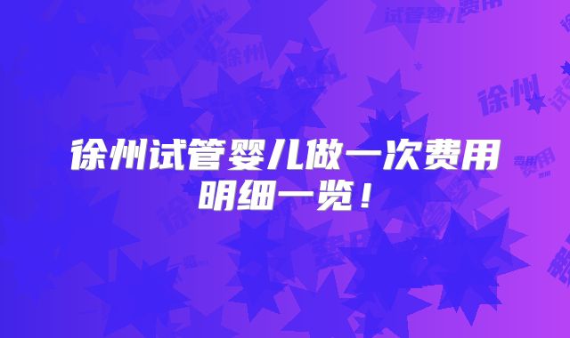 徐州试管婴儿做一次费用明细一览!