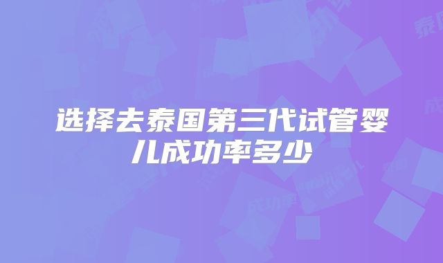 选择去泰国第三代试管婴儿成功率多少