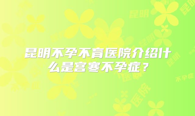 昆明不孕不育医院介绍什么是宫寒不孕症？