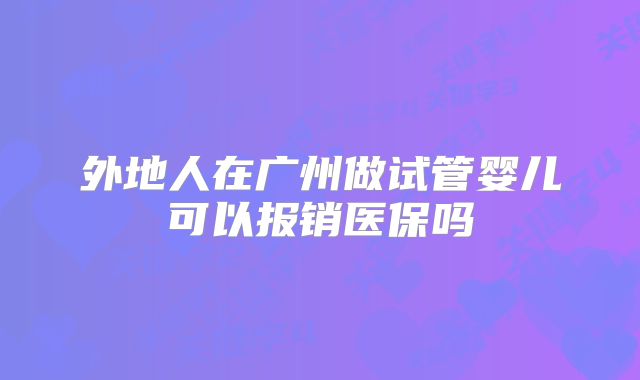 外地人在广州做试管婴儿可以报销医保吗
