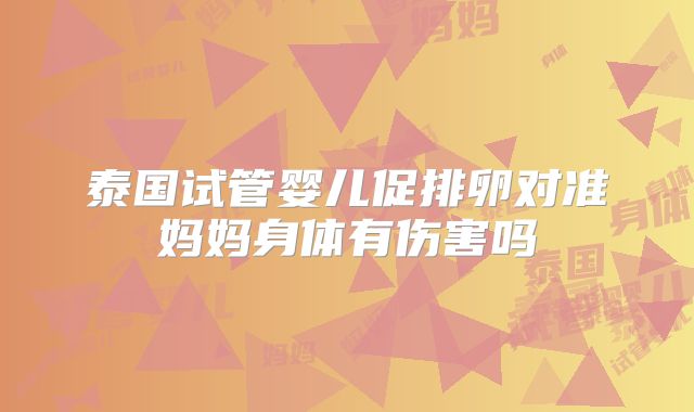 泰国试管婴儿促排卵对准妈妈身体有伤害吗