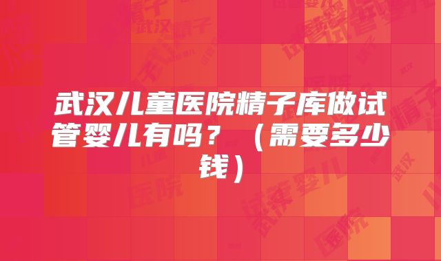 武汉儿童医院精子库做试管婴儿有吗?(需要多少钱)