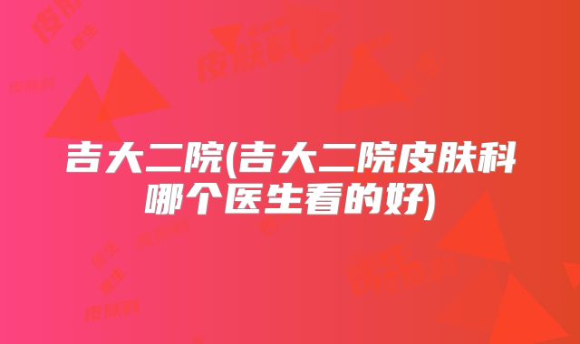 吉大二院(吉大二院皮肤科哪个医生看的好)