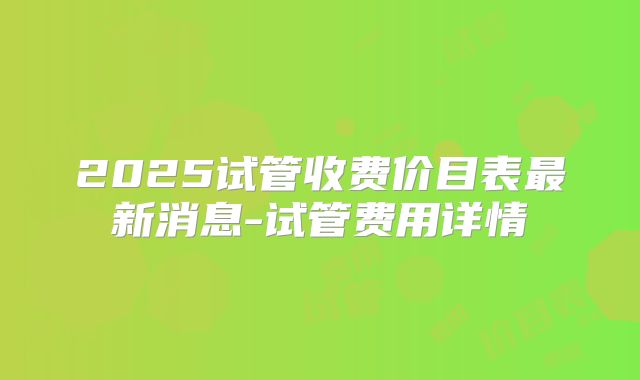 2025试管收费价目表最新消息-试管费用详情