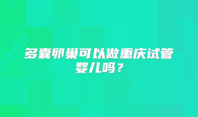多囊卵巢可以做重庆试管婴儿吗?