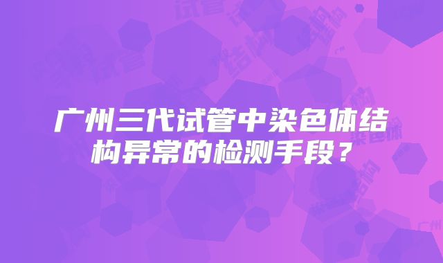 广州三代试管中染色体结构异常的检测手段?