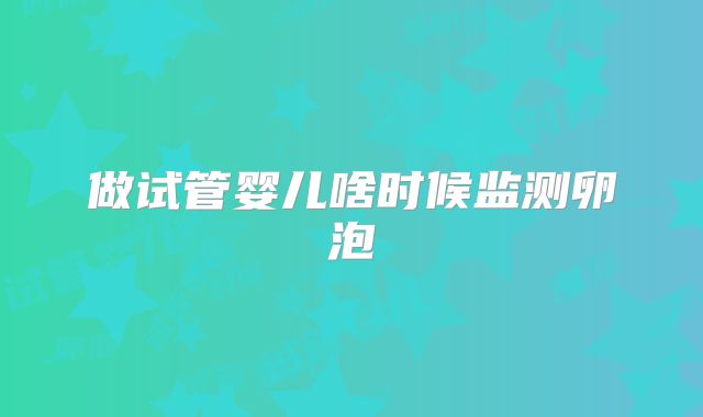 做试管婴儿啥时候监测卵泡