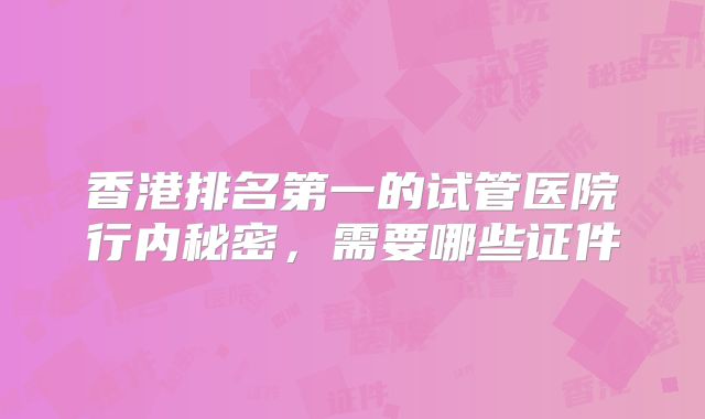 香港排名第一的试管医院行内秘密,需要哪些证件