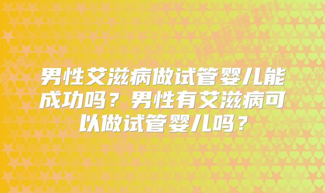 男性艾滋病做试管婴儿能成功吗?男性有艾滋病可以做试管婴儿吗?