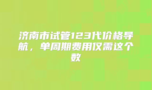 济南市试管123代价格导航，单周期费用仅需这个数