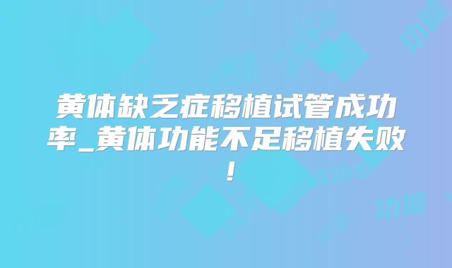 黄体缺乏症移植试管成功率_黄体功能不足移植失败！