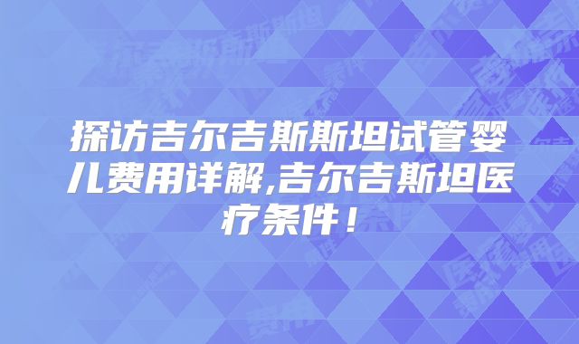 探访吉尔吉斯斯坦试管婴儿费用详解,吉尔吉斯坦医疗条件！
