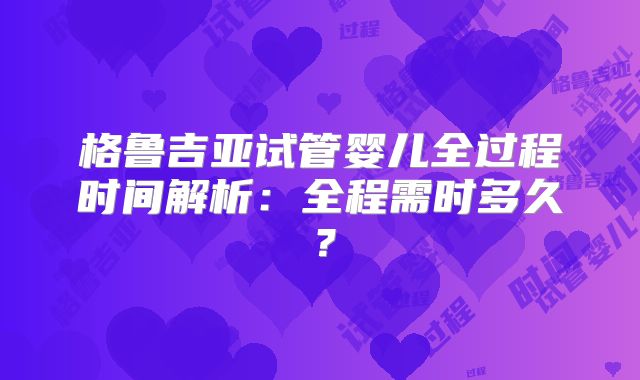 格鲁吉亚试管婴儿全过程时间解析：全程需时多久？