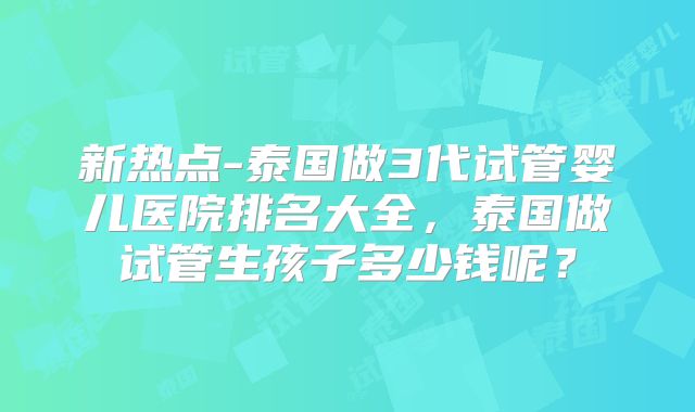 新热点-泰国做3代试管婴儿医院排名大全,泰国做试管生孩子多少钱呢?