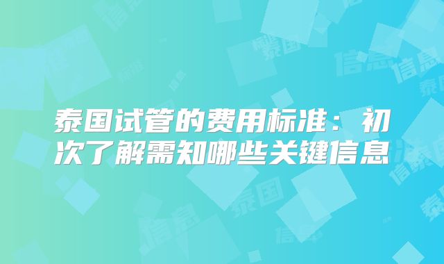 泰国试管的费用标准：初次了解需知哪些关键信息
